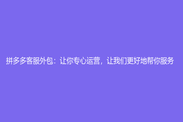 拼多多客服外包：让你专心运营，让我们更好地帮你服务