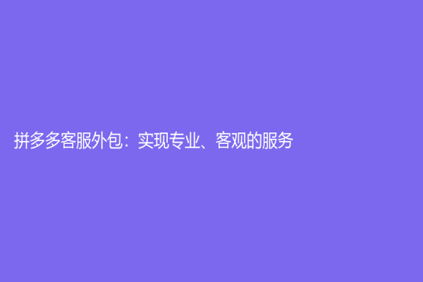拼多多客服外包：实现专业、客观的服务