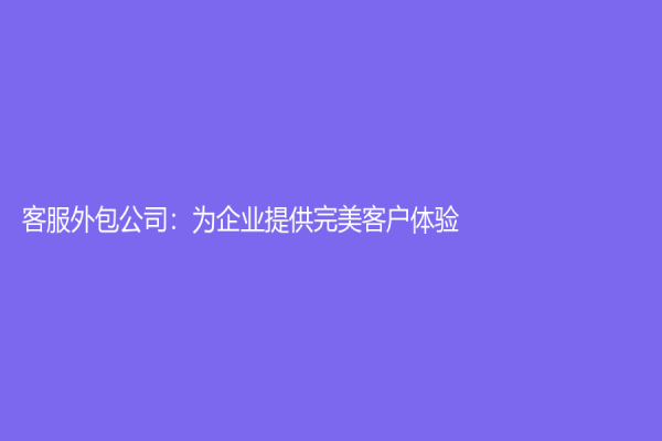 客服外包公司：为企业提供完美客户体验