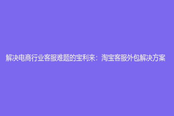 解决电商行业客服难题的宝利来：淘宝客服外包解决方案