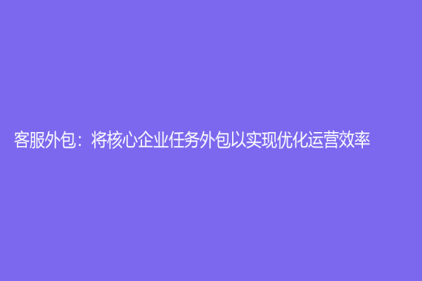 客服外包：将核心企业任务外包以实现优化运营效率