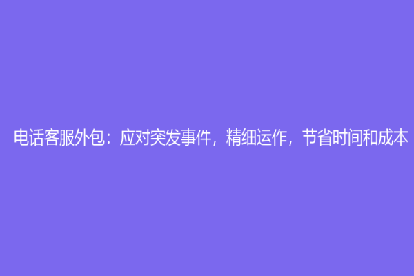 电话客服外包：应对突发事件，精细运作，节省时间和成本