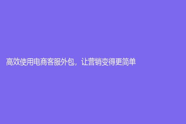高效使用电商客服外包，让营销变得更简单