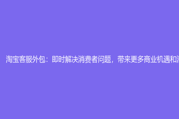 淘宝客服外包：即时解决消费者问题，带来更多商业机遇和潜力