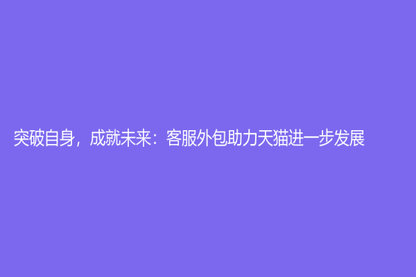 突破自身，成就未来：客服外包助力天猫进一步发展