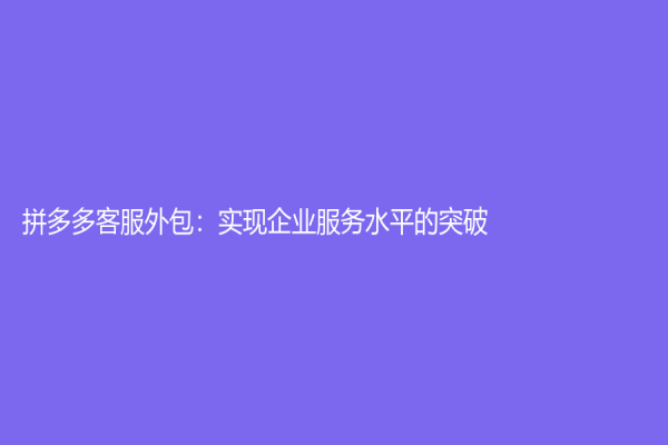 拼多多客服外包：实现企业服务水平的突破！