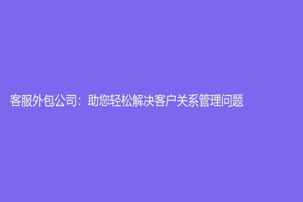 客服外包公司：助您轻松解决客户关系管理问题