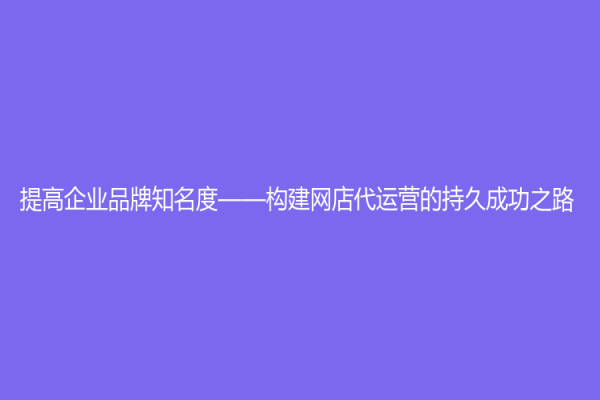 提高企业品牌知名度——构建网店代运营的持久成功之路