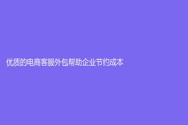 优质的电商客服外包帮助企业节约成本