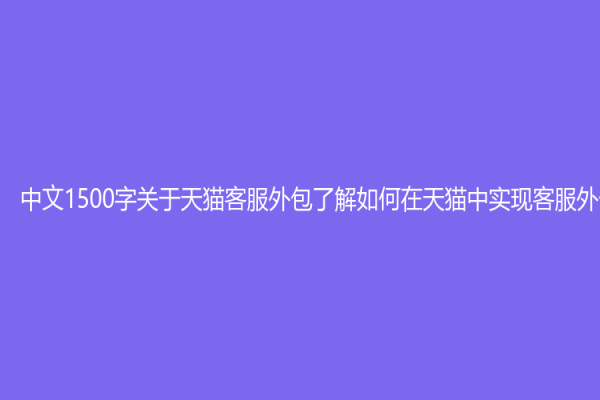 中文1500字关于天猫客服外包了解如何在天猫中实现客服外包