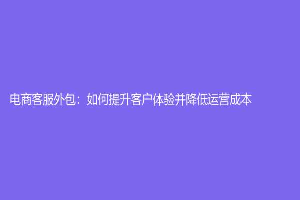 电商客服外包：如何提升客户体验并降低运营成本？