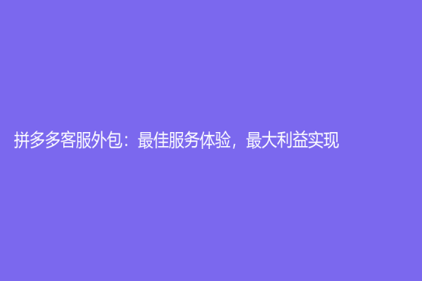 拼多多客服外包：最佳服务体验，最大利益实现