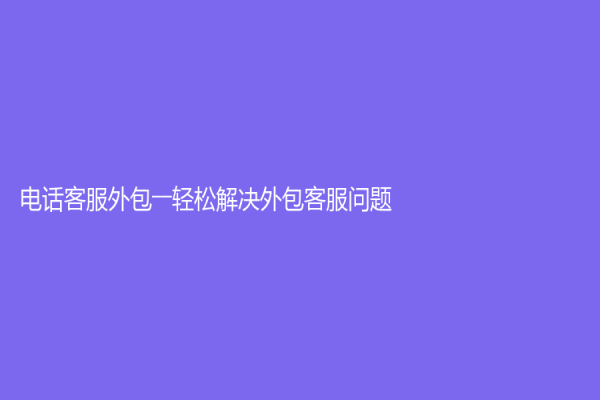 电话客服外包――轻松解决外包客服问题