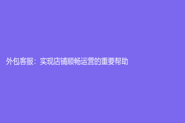 外包客服：实现店铺顺畅运营的重要帮助