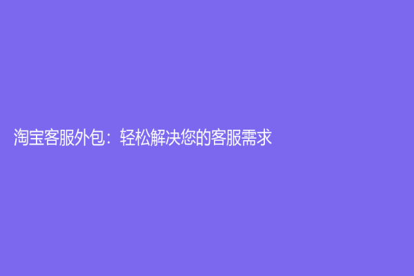 淘宝客服外包：轻松解决您的客服需求