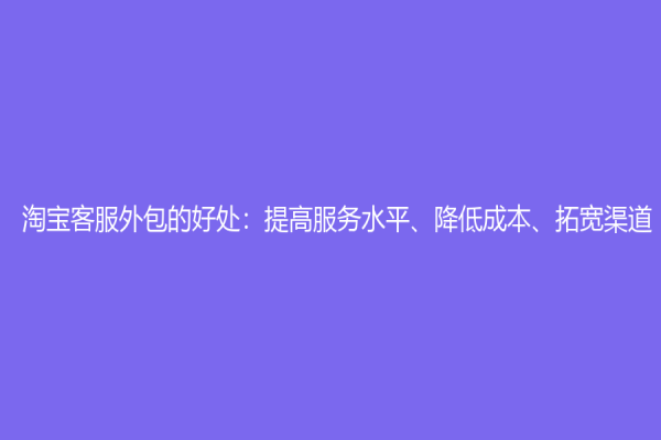 淘宝客服外包的好处：提高服务水平、降低成本、拓宽渠道