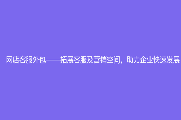 网店客服外包——拓展客服及营销空间，助力企业快速发展