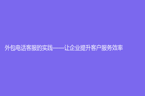 外包电话客服的实践——让企业提升客户服务效率