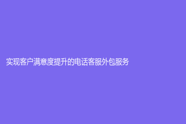 实现客户满意度提升的电话客服外包服务