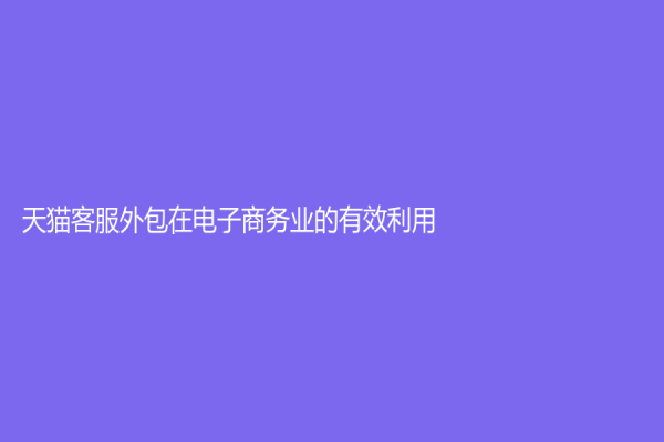 天猫客服外包在电子商务业的有效利用
