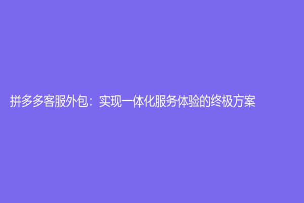 拼多多客服外包：实现一体化服务体验的终极方案
