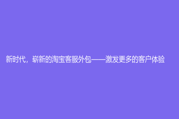 新时代，崭新的淘宝客服外包——激发更多的客户体验