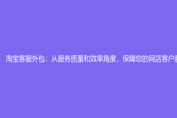 淘宝客服外包：从服务质量和效率角度，保障您的网店客户服务