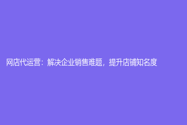 网店代运营：解决企业销售难题，提升店铺知名度