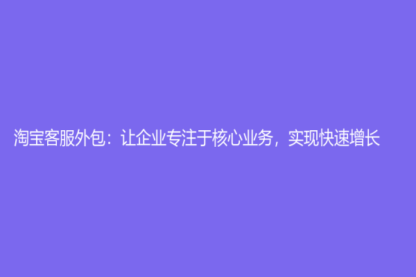 淘宝客服外包：让企业专注于核心业务，实现快速增长