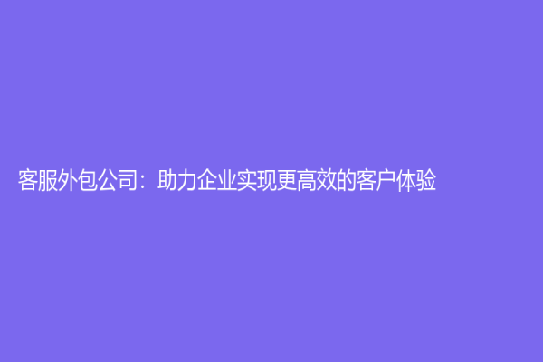 客服外包公司：助力企业实现更高效的客户体验