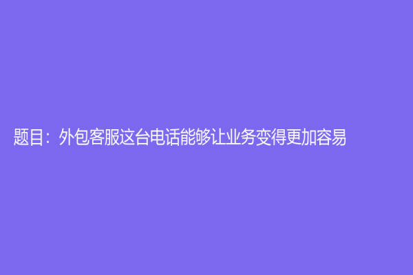 题目：外包客服这台电话能够让业务变得更加容易