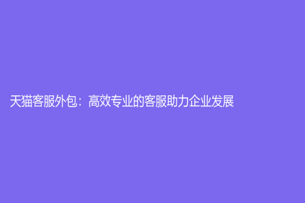 天猫客服外包：高效专业的客服助力企业发展
