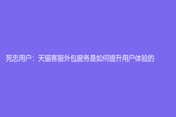 死忠用户：天猫客服外包服务是如何提升用户体验的
