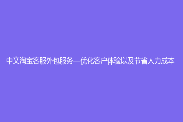 中文淘宝客服外包服务—优化客户体验以及节省人力成本