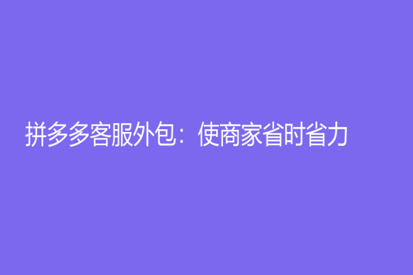 拼多多客服外包：使商家省时省力
