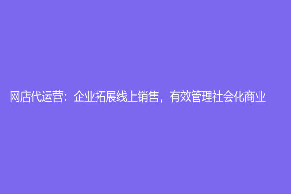 网店代运营：企业拓展线上销售，有效管理社会化商业
