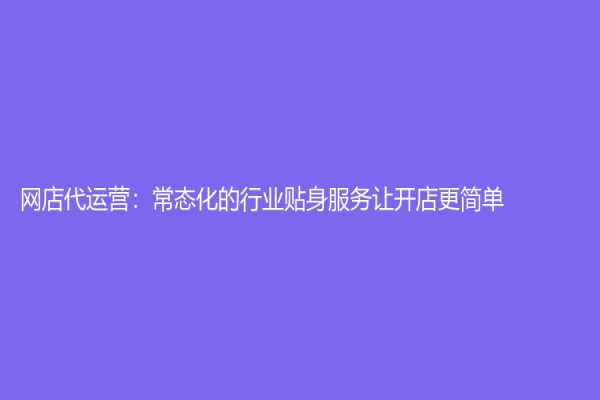 网店代运营：常态化的行业贴身服务让开店更简单
