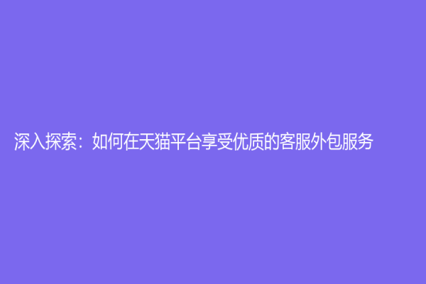 深入探索：如何在天猫平台享受优质的客服外包服务？