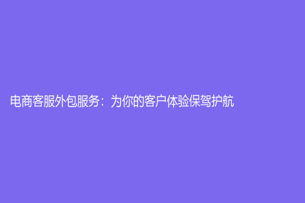 电商客服外包服务：为你的客户体验保驾护航