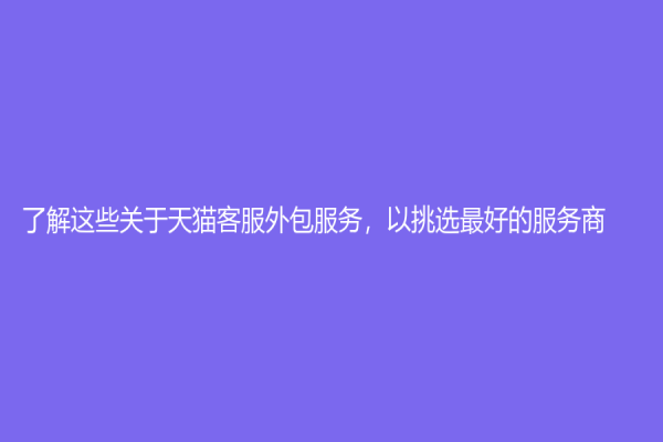 了解这些关于天猫客服外包服务，以挑选最好的服务商