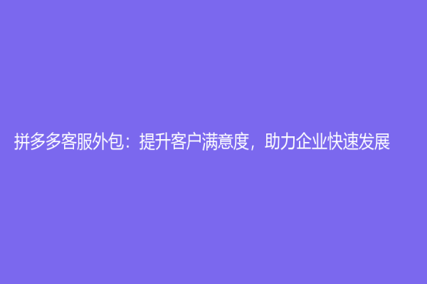 拼多多客服外包：提升客户满意度，助力企业快速发展