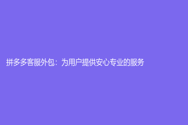 拼多多客服外包：为用户提供安心专业的服务