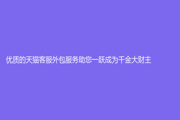 优质的天猫客服外包服务助您一跃成为千金大财主