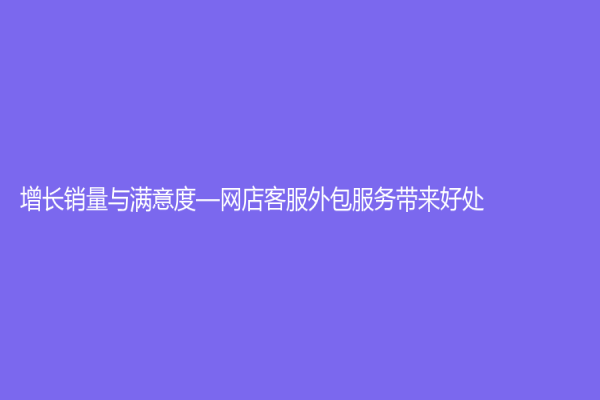增长销量与满意度—网店客服外包服务带来好处