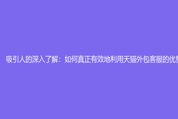 吸引人的深入了解：如何真正有效地利用天猫外包客服的优势