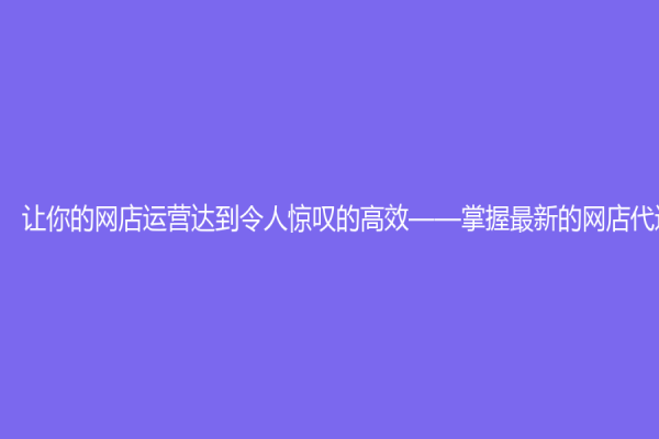 让你的网店运营达到令人惊叹的高效——掌握最新的网店代运营秘诀