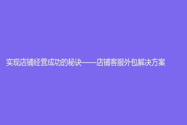 实现店铺经营成功的秘诀——店铺客服外包解决方案