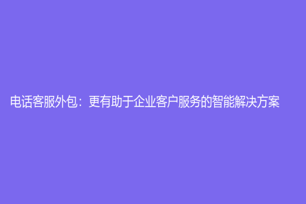 电话客服外包：更有助于企业客户服务的智能解决方案