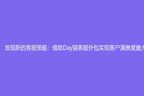 发现新的客服策略：借助Day猫客服外包实现客户满意度最大化