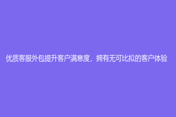 优质客服外包提升客户满意度，拥有无可比拟的客户体验